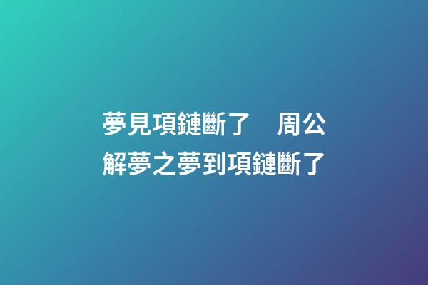 夢見項鏈斷了　周公解夢之夢到項鏈斷了